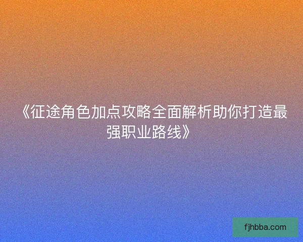 《征途角色加点攻略全面解析助你打造最强职业路线》