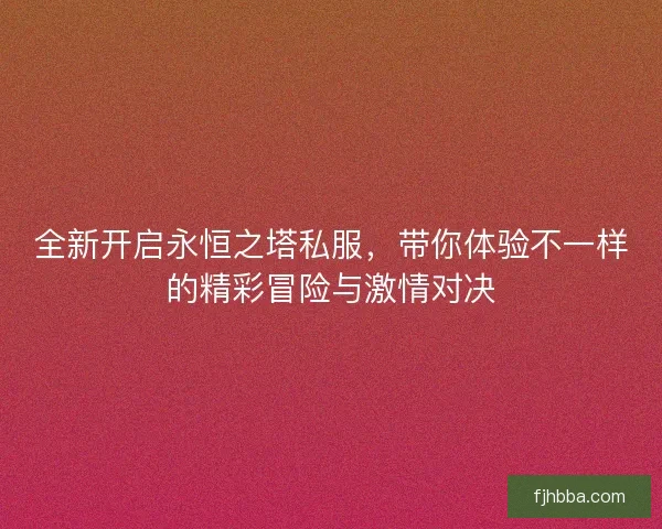 全新开启永恒之塔私服，带你体验不一样的精彩冒险与激情对决