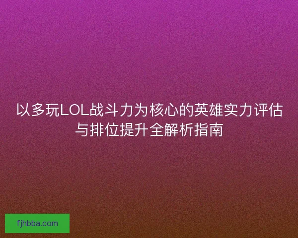 以多玩LOL战斗力为核心的英雄实力评估与排位提升全解析指南