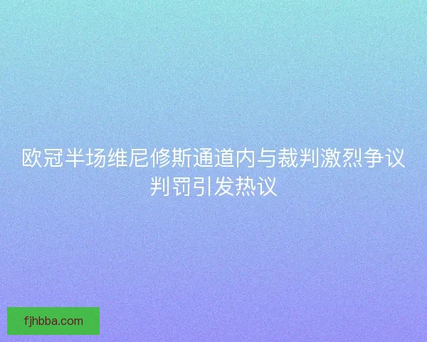 欧冠半场维尼修斯通道内与裁判激烈争议判罚引发热议