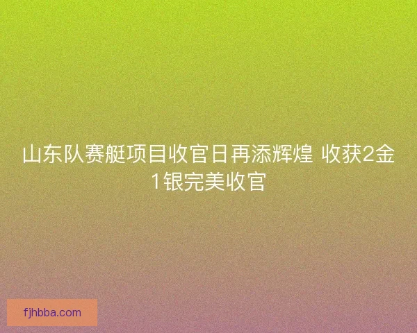 山东队赛艇项目收官日再添辉煌 收获2金1银完美收官