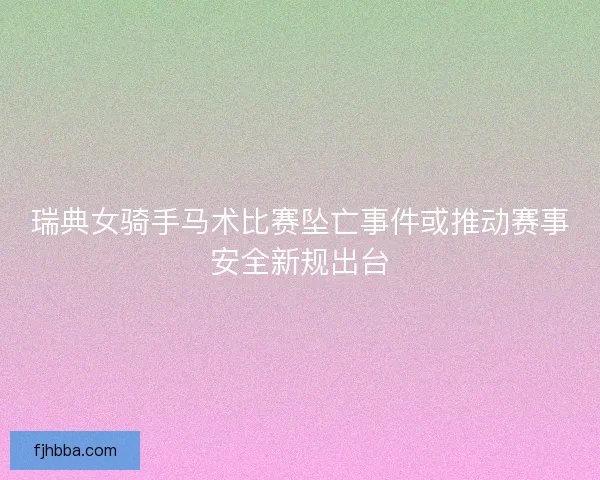 瑞典女骑手马术比赛坠亡事件或推动赛事安全新规出台