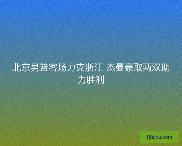 北京男篮客场力克浙江 杰曼豪取两双助力胜利