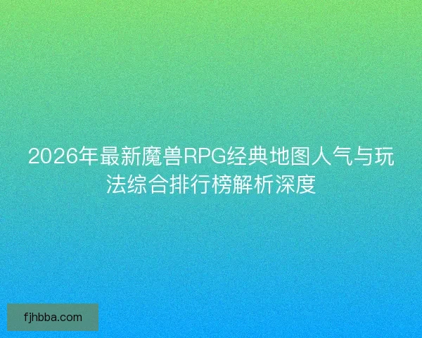 2026年最新魔兽RPG经典地图人气与玩法综合排行榜解析深度