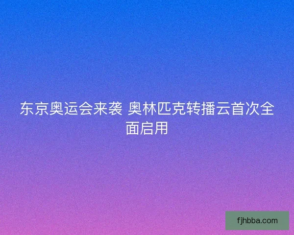 东京奥运会来袭 奥林匹克转播云首次全面启用