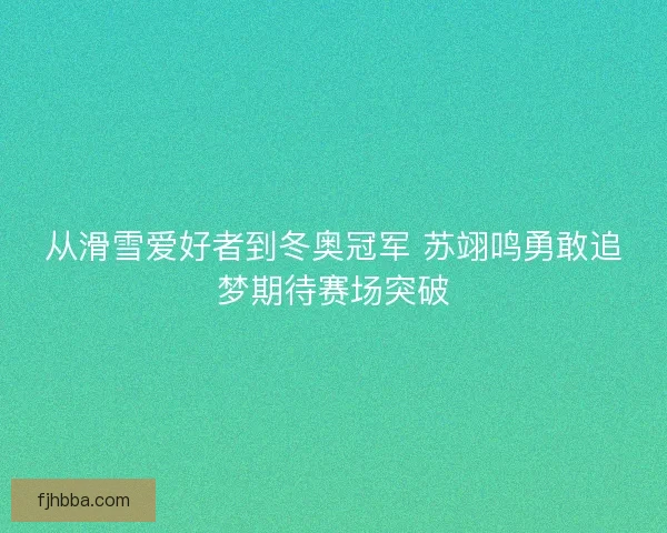 从滑雪爱好者到冬奥冠军 苏翊鸣勇敢追梦期待赛场突破