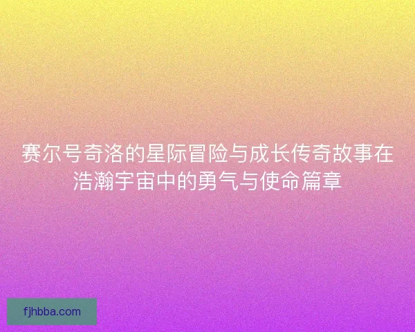 赛尔号奇洛的星际冒险与成长传奇故事在浩瀚宇宙中的勇气与使命篇章