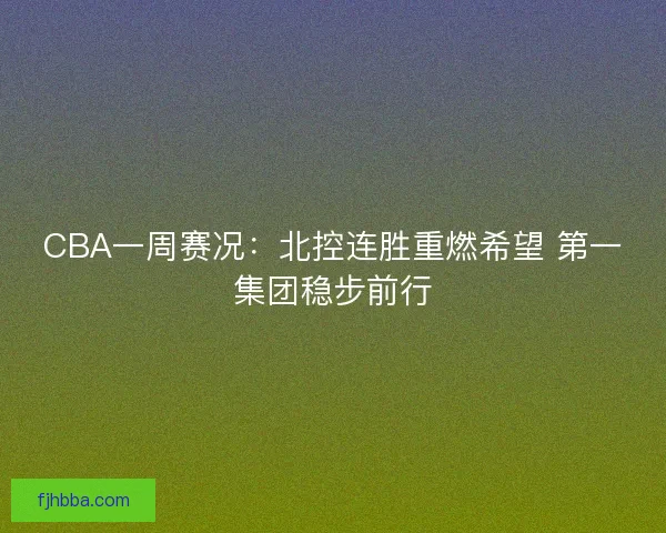 CBA一周赛况：北控连胜重燃希望 第一集团稳步前行
