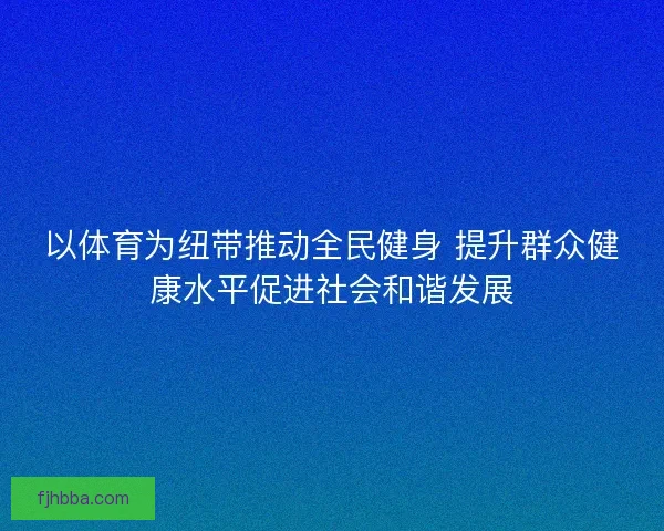 以体育为纽带推动全民健身 提升群众健康水平促进社会和谐发展