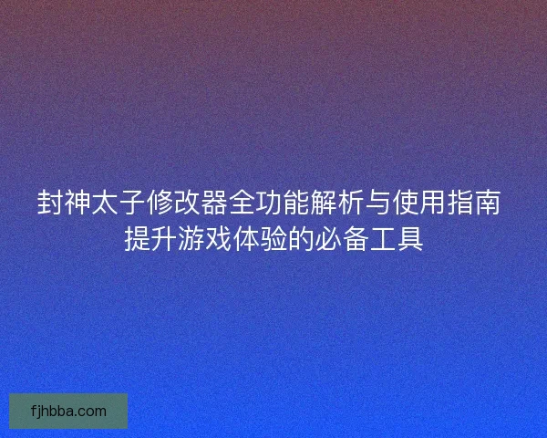 封神太子修改器全功能解析与使用指南 提升游戏体验的必备工具