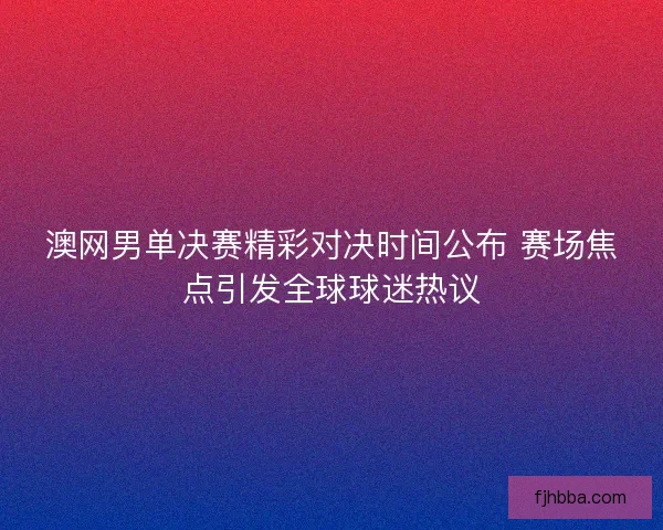 澳网男单决赛精彩对决时间公布 赛场焦点引发全球球迷热议