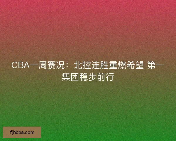 CBA一周赛况：北控连胜重燃希望 第一集团稳步前行
