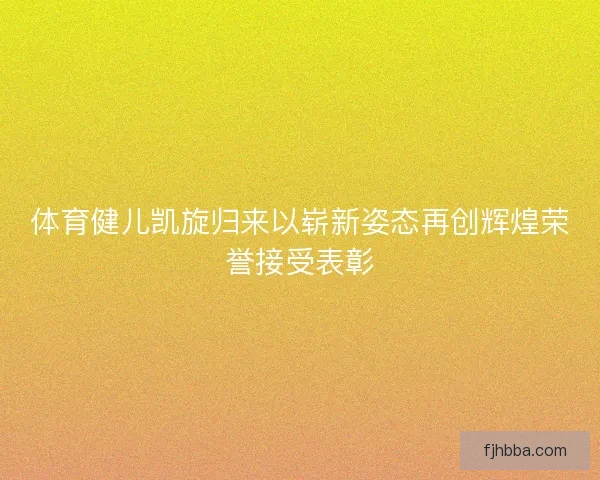 体育健儿凯旋归来以崭新姿态再创辉煌荣誉接受表彰